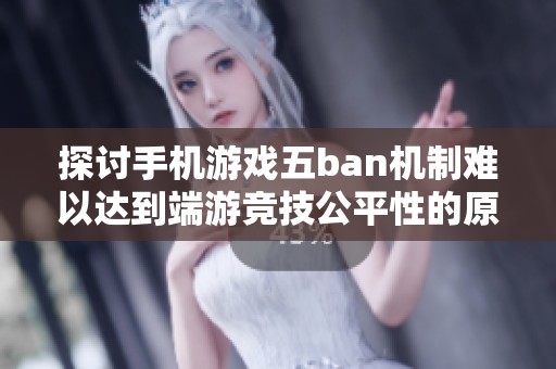 探讨手机游戏五ban机制难以达到端游竞技公平性的原因与影响分析