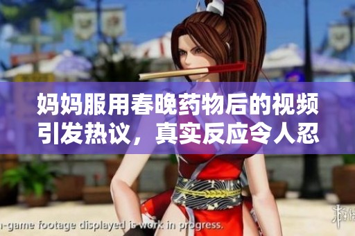 妈妈服用春晚药物后的视频引发热议，真实反应令人忍俊不禁