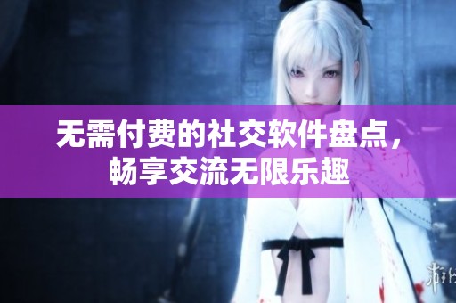 无需付费的社交软件盘点，畅享交流无限乐趣