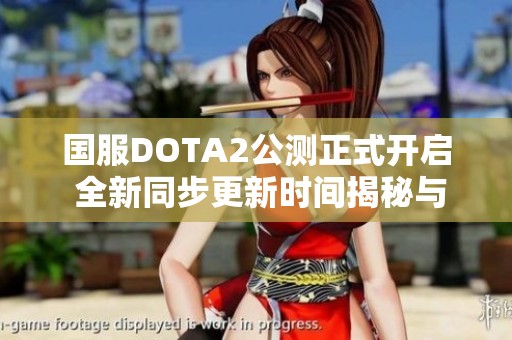 国服DOTA2公测正式开启 全新同步更新时间揭秘与玩家攻略问答汇总