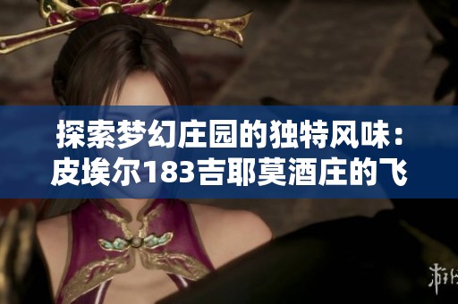 探索梦幻庄园的独特风味：皮埃尔183吉耶莫酒庄的飞福红酒之旅