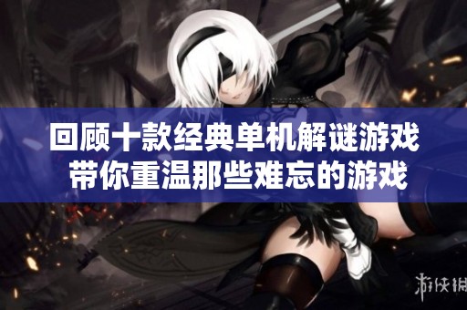 回顾十款经典单机解谜游戏 带你重温那些难忘的游戏岁月与智慧挑战