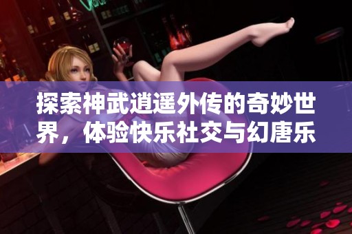 探索神武逍遥外传的奇妙世界，体验快乐社交与幻唐乐趣的完美结合