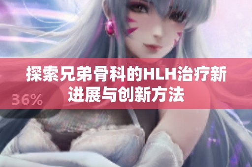 探索兄弟骨科的HLH治疗新进展与创新方法