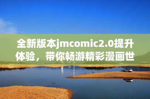 全新版本jmcomic2.0提升体验，带你畅游精彩漫画世界