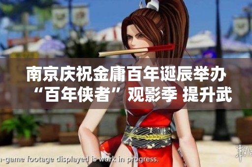 南京庆祝金庸百年诞辰举办“百年侠者”观影季 提升武侠文化魅力的特别活动