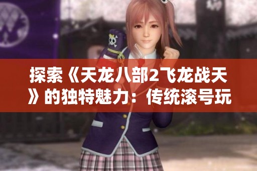 探索《天龙八部2飞龙战天》的独特魅力：传统滚号玩法带来的创新体验