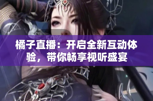 橘子直播：开启全新互动体验，带你畅享视听盛宴