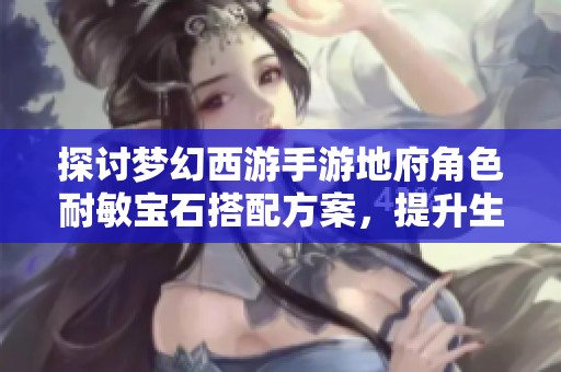 探讨梦幻西游手游地府角色耐敏宝石搭配方案，提升生存能力与输出效率的综合策略解析
