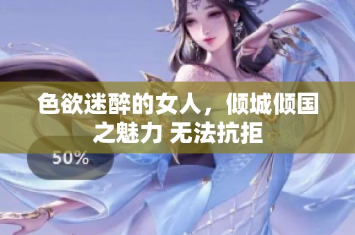 色欲迷醉的女人，倾城倾国之魅力 无法抗拒