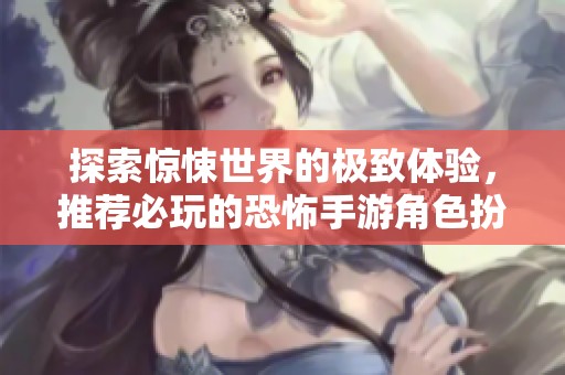 探索惊悚世界的极致体验，推荐必玩的恐怖手游角色扮演游戏合集