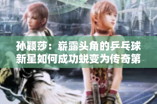 孙颖莎：崭露头角的乒乓球新星如何成功蜕变为传奇第四代大魔王