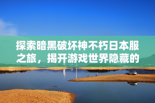 探索暗黑破坏神不朽日本服之旅，揭开游戏世界隐藏的无限可能性与魅力