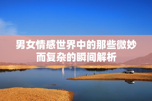 男女情感世界中的那些微妙而复杂的瞬间解析