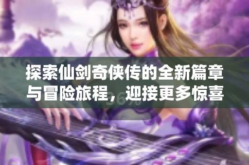 探索仙剑奇侠传的全新篇章与冒险旅程，迎接更多惊喜与挑战！