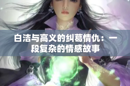 白洁与高义的纠葛情仇：一段复杂的情感故事