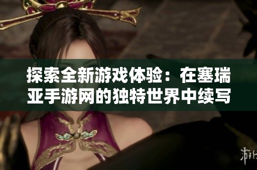 探索全新游戏体验：在塞瑞亚手游网的独特世界中续写《新金瓶梅》的传奇故事