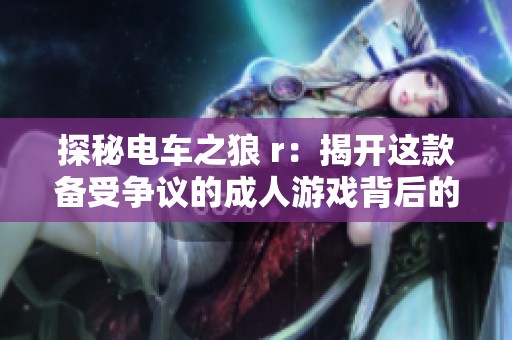 探秘电车之狼 r：揭开这款备受争议的成人游戏背后的秘密与魅力