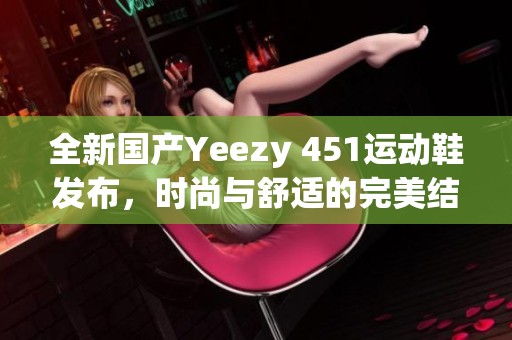 全新国产Yeezy 451运动鞋发布，时尚与舒适的完美结合