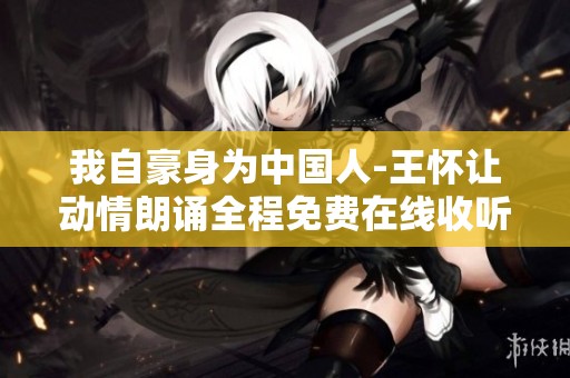 我自豪身为中国人-王怀让动情朗诵全程免费在线收听-喜马拉雅平台推荐