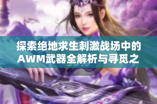 探索绝地求生刺激战场中的AWM武器全解析与寻觅之旅的精彩体验