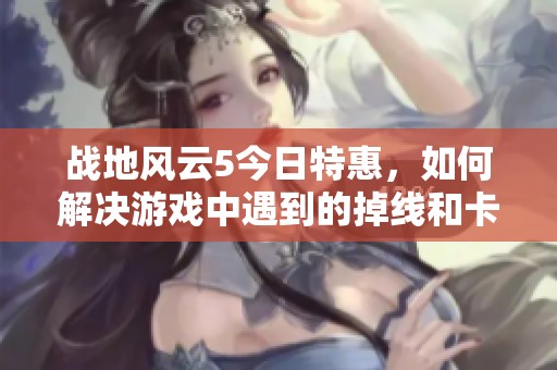 战地风云5今日特惠，如何解决游戏中遇到的掉线和卡顿问题分析