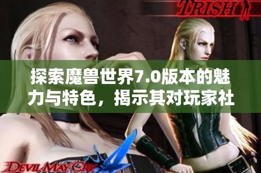 探索魔兽世界7.0版本的魅力与特色，揭示其对玩家社区的深远影响