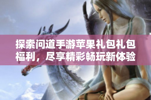 探索问道手游苹果礼包礼包福利，尽享精彩畅玩新体验，立即领取！