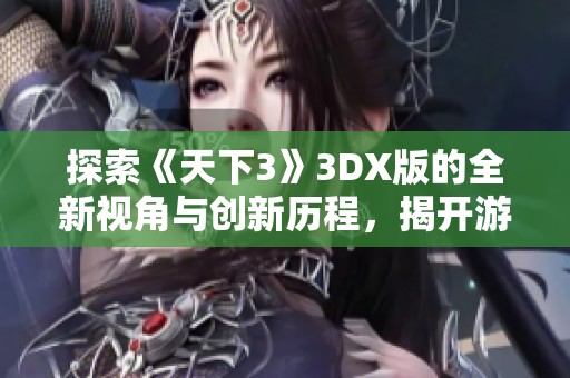 探索《天下3》3DX版的全新视角与创新历程，揭开游戏背后的惊艳蜕变故事