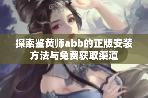 探索鉴黄师abb的正版安装方法与免费获取渠道