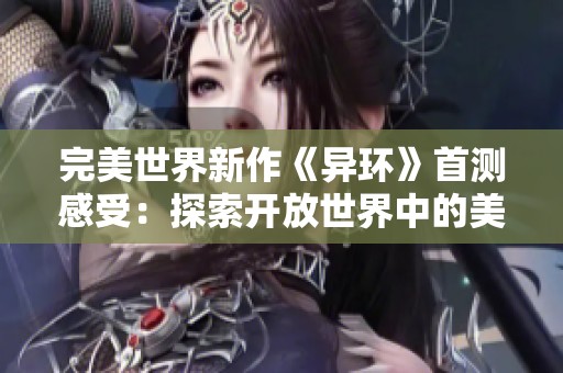 完美世界新作《异环》首测感受：探索开放世界中的美丽景观与挑战魅力