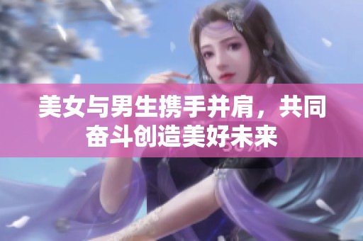 美女与男生携手并肩，共同奋斗创造美好未来