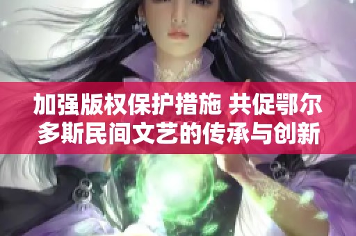加强版权保护措施 共促鄂尔多斯民间文艺的传承与创新发展
