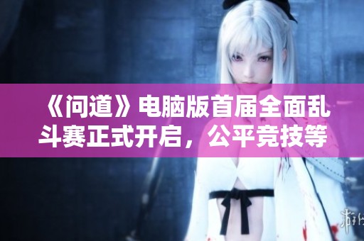 《问道》电脑版首届全面乱斗赛正式开启，公平竞技等你来挑战！