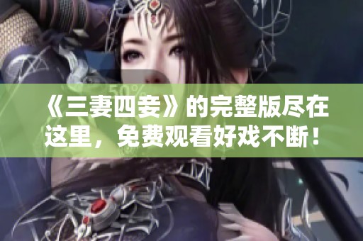 《三妻四妾》的完整版尽在这里，免费观看好戏不断！