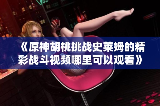 《原神胡桃挑战史莱姆的精彩战斗视频哪里可以观看》