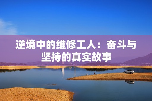 逆境中的维修工人：奋斗与坚持的真实故事
