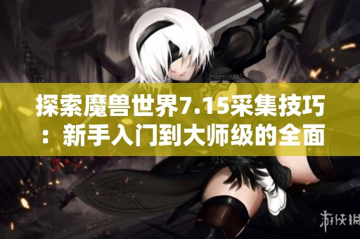 探索魔兽世界7.15采集技巧：新手入门到大师级的全面进阶指南