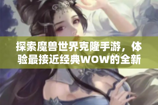 探索魔兽世界克隆手游，体验最接近经典WOW的全新移动冒险之旅
