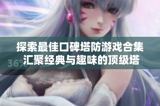 探索最佳口碑塔防游戏合集 汇聚经典与趣味的顶级塔防体验和推荐