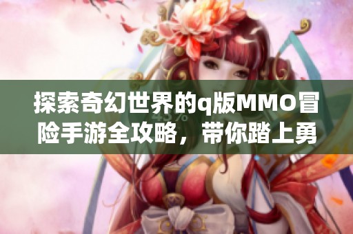 探索奇幻世界的q版MMO冒险手游全攻略，带你踏上勇者之旅！