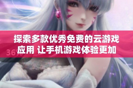 探索多款优秀免费的云游戏应用 让手机游戏体验更加丰富多彩