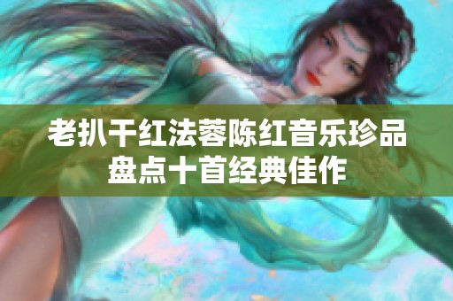 老扒干红法蓉陈红音乐珍品盘点十首经典佳作