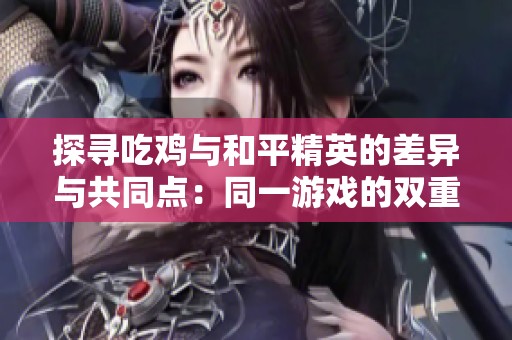 探寻吃鸡与和平精英的差异与共同点：同一游戏的双重体验与玩家感受