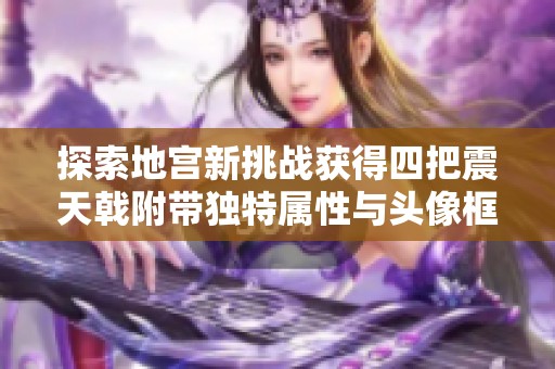 探索地宫新挑战获得四把震天戟附带独特属性与头像框详解新服玩法解析