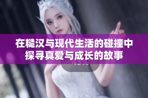 在糙汉与现代生活的碰撞中探寻真爱与成长的故事