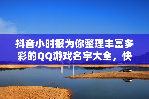 抖音小时报为你整理丰富多彩的QQ游戏名字大全，快来了解最新的社会新闻动态！