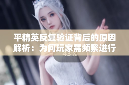 平精英反复验证背后的原因解析：为何玩家需频繁进行身份确认