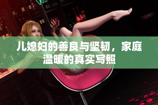 儿媳妇的善良与坚韧，家庭温暖的真实写照