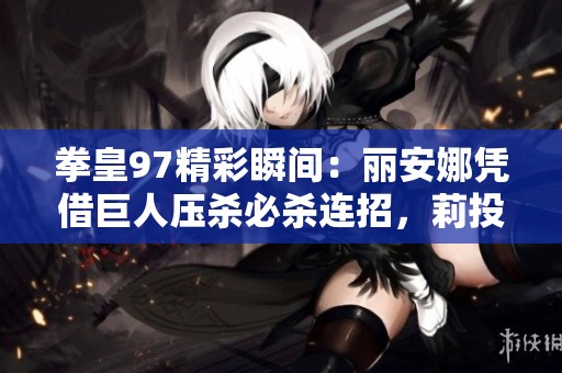 拳皇97精彩瞬间：丽安娜凭借巨人压杀必杀连招，莉投技大招连抓极具威力